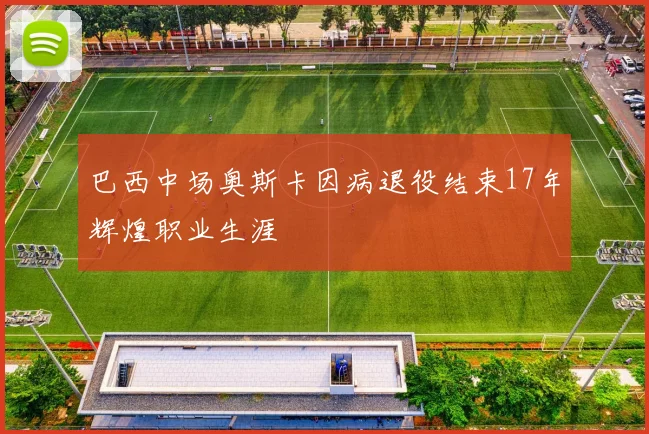巴西中场奥斯卡因病退役结束17年辉煌职业生涯