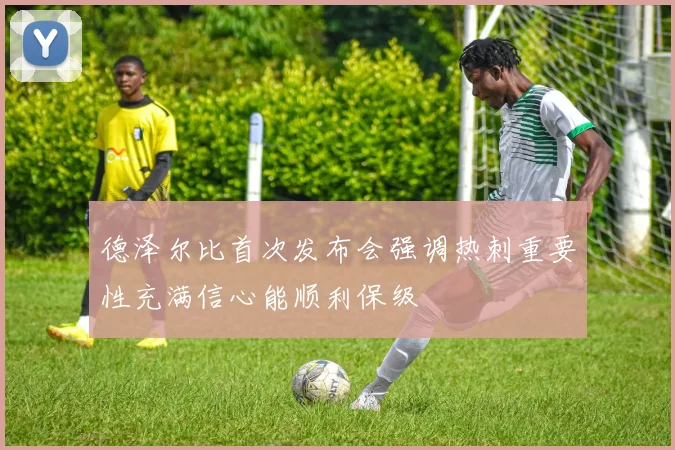 德泽尔比首次发布会强调热刺重要性充满信心能顺利保级
