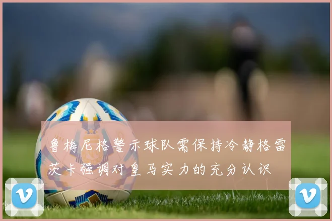 鲁梅尼格警示球队需保持冷静格雷茨卡强调对皇马实力的充分认识