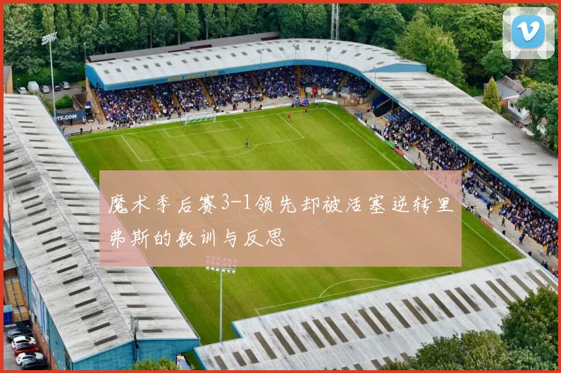 魔术季后赛3-1领先却被活塞逆转里弗斯的教训与反思