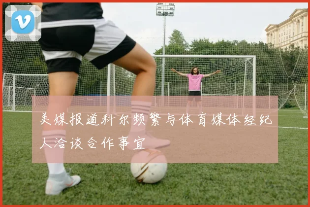 美媒报道科尔频繁与体育媒体经纪人洽谈合作事宜
