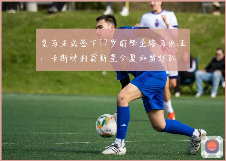 皇马正式签下17岁前锋圣塔马利亚，卡斯特利翁新星今夏加盟球队