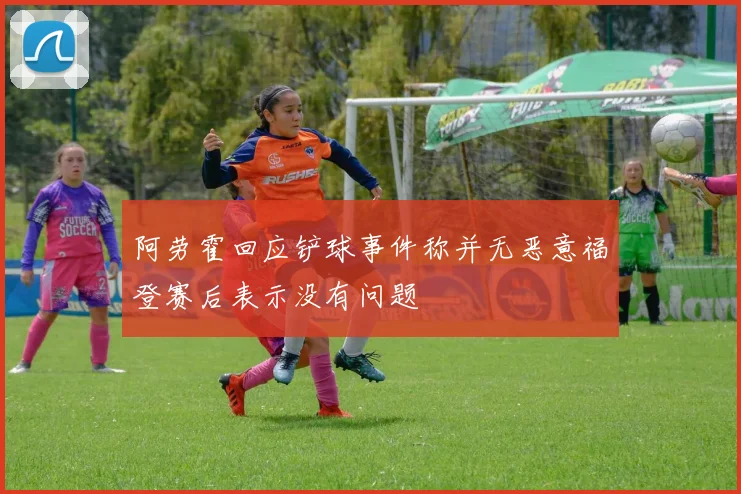 阿劳霍回应铲球事件称并无恶意福登赛后表示没有问题