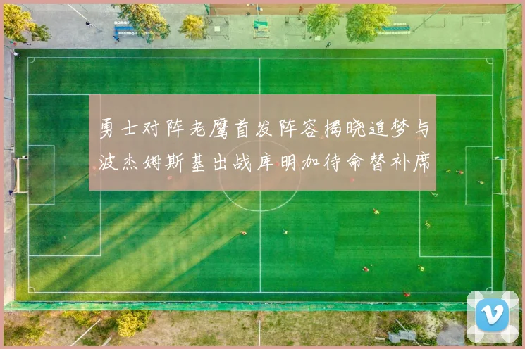 勇士对阵老鹰首发阵容揭晓追梦与波杰姆斯基出战库明加待命替补席