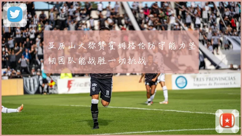 亚历山大称赞霍姆格伦防守能力坚韧团队能战胜一切挑战