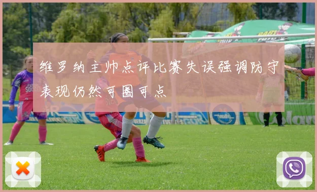 维罗纳主帅点评比赛失误强调防守表现仍然可圈可点