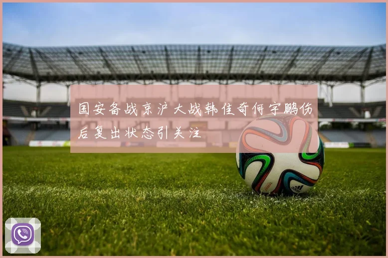国安备战京沪大战韩佳奇何宇鹏伤后复出状态引关注
