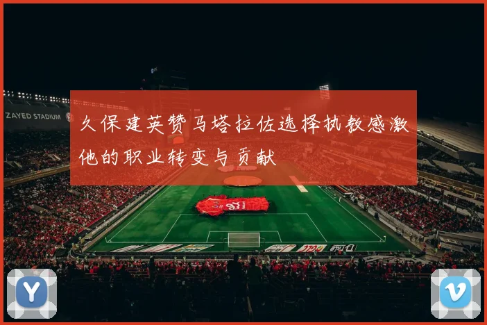 久保建英赞马塔拉佐选择执教感激他的职业转变与贡献