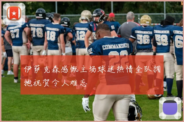 伊萨克森感慨主场球迷热情全队拥抱祝贺令人难忘