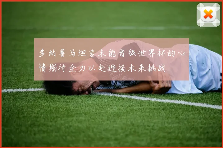 多纳鲁马坦言未能晋级世界杯的心情期待全力以赴迎接未来挑战