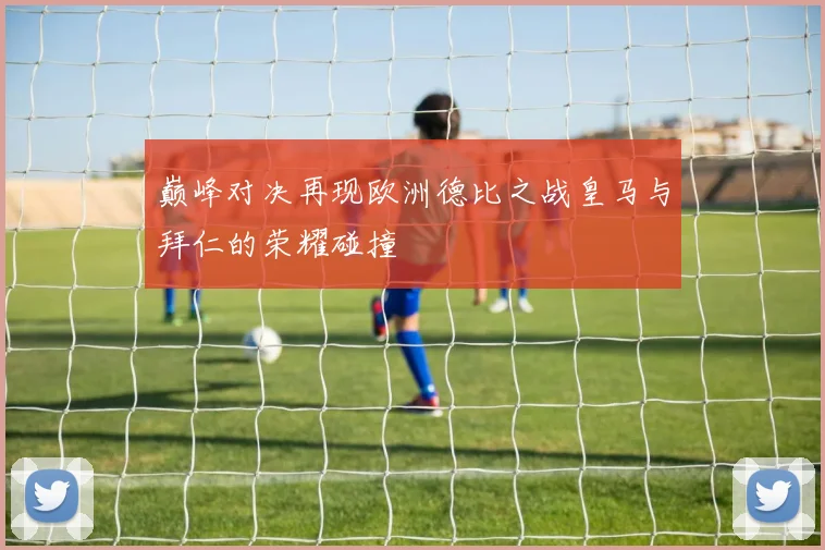 巅峰对决再现欧洲德比之战皇马与拜仁的荣耀碰撞
