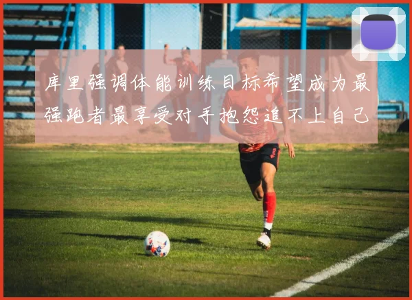 库里强调体能训练目标希望成为最强跑者最享受对手抱怨追不上自己